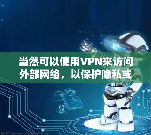 当然可以使用VPN来访问外部网络，以保护隐私或获得安全的连接。以下是使用VPN的一些方法和步骤