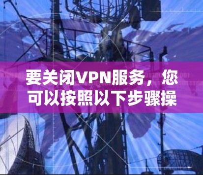 要关闭VPN服务，您可以按照以下步骤操作