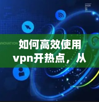 如何高效使用vpn开热点，从配置到优化