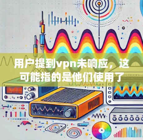 用户提到vpn未响应，这可能指的是他们使用了某种VPN服务，但无法正常响应或连接到该服务。以下是对这种情况的详细分析和解决建议
