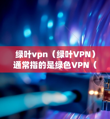 绿叶vpn（绿叶VPN）通常指的是绿色VPN（GreenVPN）这是一种不带任何追踪和标记的VPN服务，提供更透明、安全和隐私保护的网络连接。绿色VPN的主要特点包括