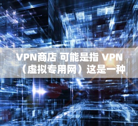 VPN商店 可能是指 VPN（虚拟专用网）这是一种通过加密技术来保护数据传输的网络服务。VPN允许用户在不与原网络建立联系的情况下，获得加密后的互联网连接，从而实现安全、匿名和隐私化的互联网访问