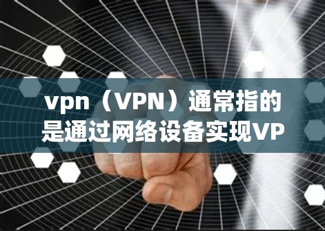 vpn（VPN）通常指的是通过网络设备实现VPN，即通过网络连接到外部网络来实现数据流加密传输。以下是一些常见的步骤来搭建VPN