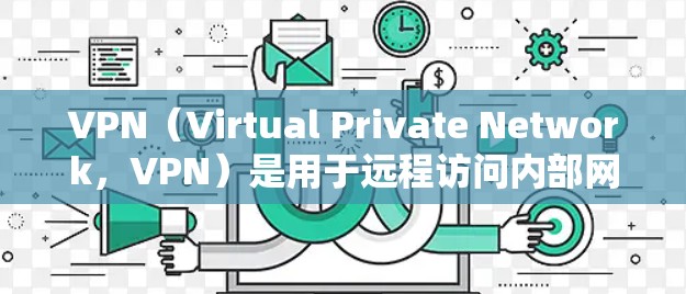 VPN（Virtual Private Network，VPN）是用于远程访问内部网络资源的技术，广泛应用于Web、移动应用、视频会议等场景。以下是关于VPN的一些信息