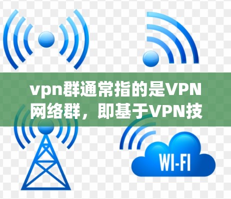 vpn群通常指的是VPN网络群，即基于VPN技术的网络群，用于保护个人或机构的数据安全。以下是一个关于如何创建和管理VPN网络群的指南