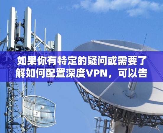 如果你有特定的疑问或需要了解如何配置深度VPN，可以告诉我更多细节，我可以为你提供更详细的解答