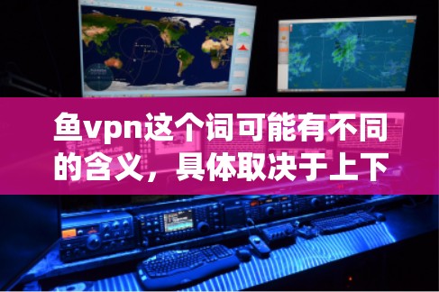 鱼vpn这个词可能有不同的含义，具体取决于上下文。以下是一些可能的解释