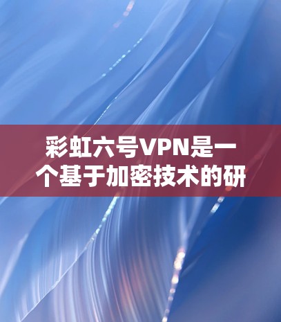 彩虹六号VPN是一个基于加密技术的研究成果，旨在提供更安全、可靠和高效的数据传输服务。以下是对彩虹六号VPN的详细解释