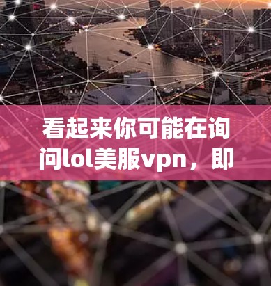 看起来你可能在询问lol美服vpn，即中国VPN。VPN是用于VPN服务，帮助您在没有物理连接的情况下，访问全球网络服务