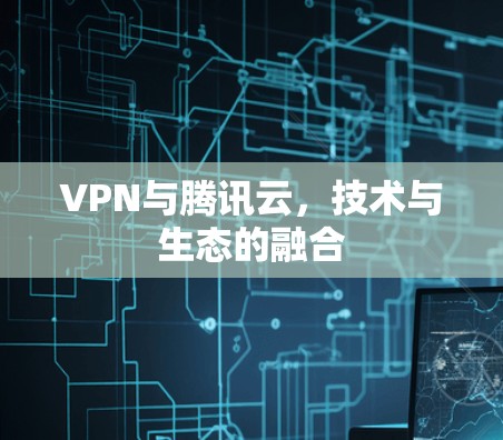 VPN与腾讯云，技术与生态的融合
