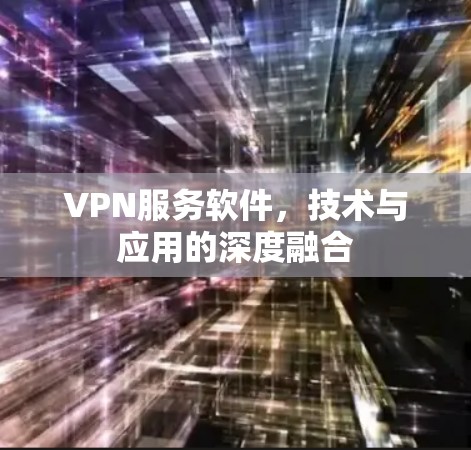 VPN服务软件，技术与应用的深度融合