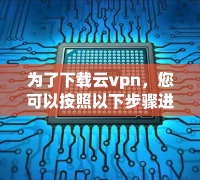为了下载云vpn，您可以按照以下步骤进行