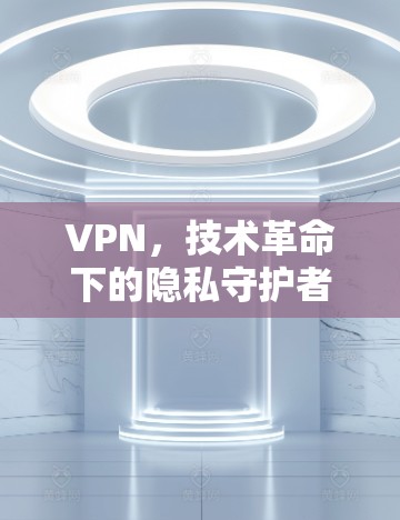 VPN，技术革命下的隐私守护者
