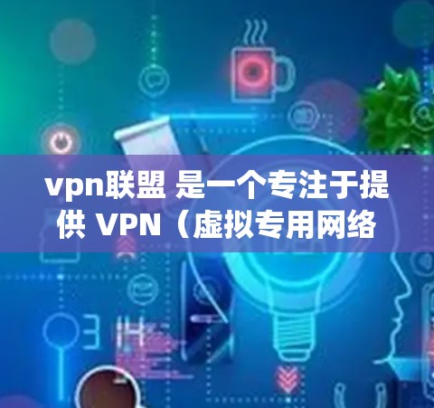 vpn联盟 是一个专注于提供 VPN（虚拟专用网络）服务的平台。VPN 是一种通过互联网创建的安全网络，允许用户在不访问对方服务器的情况下，建立一个虚拟的网络环境，进行数据传输和通信