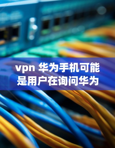 vpn 华为手机可能是用户在询问华为手机的相关信息，特别是关于VPN的产品或服务。华为作为全球领先的手机品牌，其手机系列包括多种型号，如麒麟98、麒麟99、麒麟11等