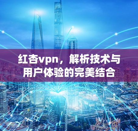 红杏vpn，解析技术与用户体验的完美结合