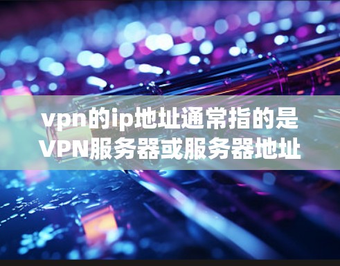 vpn的ip地址通常指的是VPN服务器或服务器地址。这些地址用于VPN服务中的服务器，用户可以通过这些服务器访问VPN服务