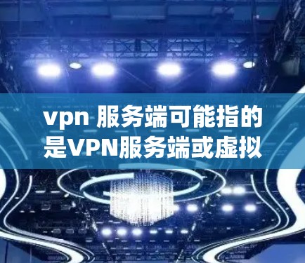 vpn 服务端可能指的是VPN服务端或虚拟网络服务端。以下是一些关于VPN服务端的详细说明