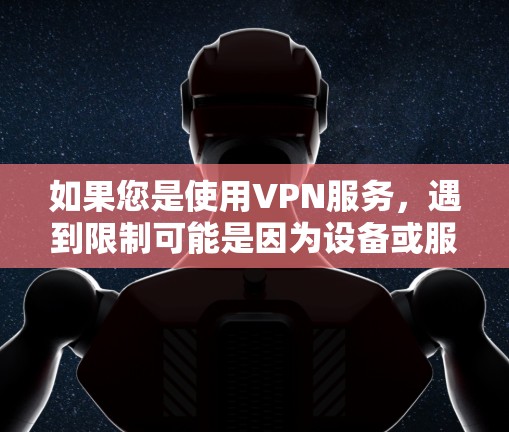 如果您是使用VPN服务，遇到限制可能是因为设备或服务的问题。建议您检查自己的设备是否符合VPN协议，确保设备处于授权状态。如果使用的是公司或政府提供的VPN服务，建议咨询相关支持或服务部门了解情况