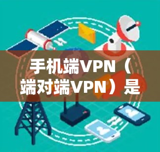手机端VPN（端对端VPN）是一种通过手机或电脑与第三方网络进行加密通信的协议，旨在提供安全的网络连接。以下是关于端VPN的一些基本信息和使用指南