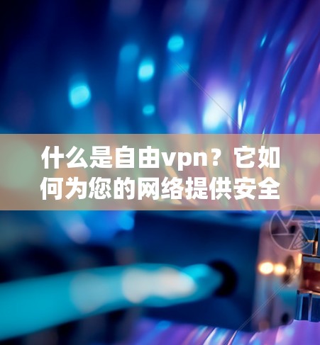 什么是自由vpn？它如何为您的网络提供安全可靠的服务？