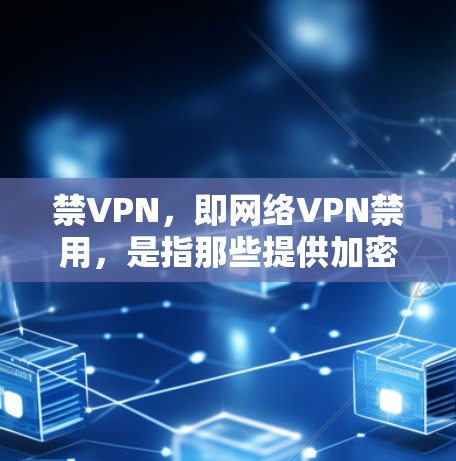禁VPN，即网络VPN禁用，是指那些提供加密视频会议、直播或在线视频服务的网站，但用户希望不再使用这些服务。这些网站通常称为VPN，而禁VPN则是用户对这些网站的拒绝