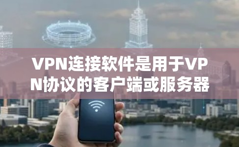 VPN连接软件是用于VPN协议的客户端或服务器，用于连接不同的网络节点或设备。以下是几种常见的VPN连接软件推荐