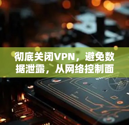 彻底关闭VPN，避免数据泄露，从网络控制面板到安全软件的彻底指南