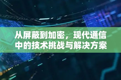 从屏蔽到加密,现代通信中的技术挑战与解决方案 从屏蔽到加密,现代通信中的技术挑战与解决方案