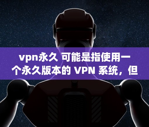 vpn永久 可能是指使用一个永久版本的 VPN 系统，但 VPN 本身通常都是一个永久的服务，即它不会关闭或终止。大多数 VPN 系统都是在某个期限后关闭的，通常为 3 个月到 1 年