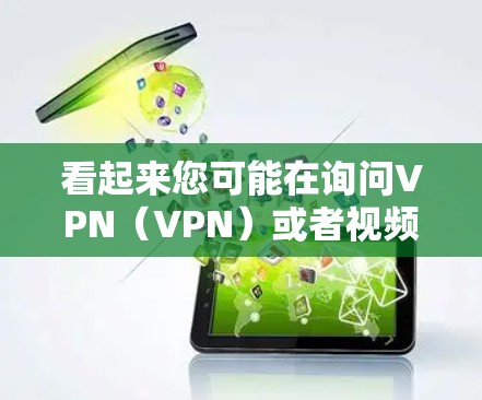 看起来您可能在询问VPN（VPN）或者视频（视频）的相关信息。以下是一些可能的解释和建议