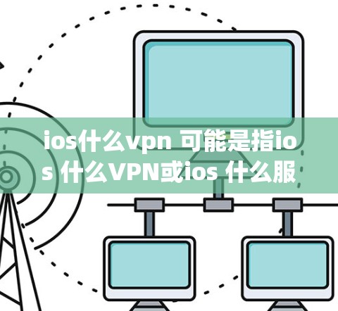ios什么vpn 可能是指ios 什么VPN或ios 什么服务之类的。不过，先确认一下这个表达是否准确，可能需要更多的上下文来更好地理解