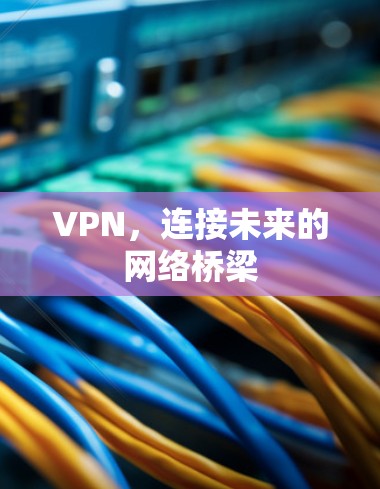 VPN，连接未来的网络桥梁
