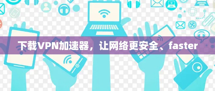 下载VPN加速器，让网络更安全、faster