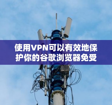 使用VPN可以有效地保护你的谷歌浏览器免受网络攻击，确保你的访问是安全和匿名的。以下是使用谷歌浏览器VPN的具体步骤