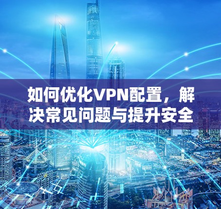 如何优化VPN配置，解决常见问题与提升安全性