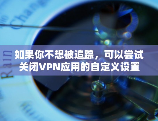 如果你不想被追踪，可以尝试关闭VPN应用的自定义设置。通常，你可以通过以下步骤关闭VPN应用