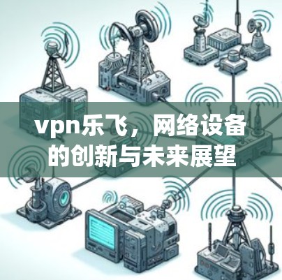 vpn乐飞，网络设备的创新与未来展望