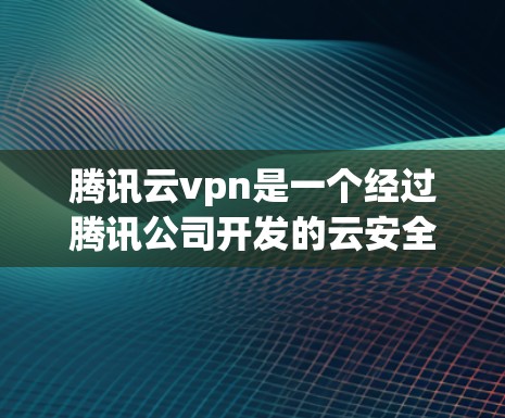 腾讯云vpn是一个经过腾讯公司开发的云安全解决方案，主要为用户提供云环境的安全管理服务。它通过多种加密技术和深度隐私保护技术，确保企业数据和网络的全面安全。以下是腾讯云vpn的主要特点和优势