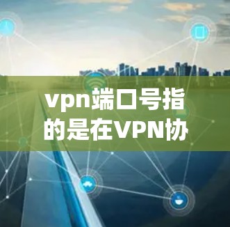 vpn端口号指的是在VPN协议中用于标识和连接到特定VPN服务器的端口信息。端口号通常用数字或字母表示，并与服务器的名称和IP地址相结合，确保VPN连接的唯一性和安全性