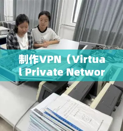 制作VPN（Virtual Private Network，VPN）是一个技术性很强的软件，用于在互联网上进行加密通信。以下是制作VPN的一般步骤