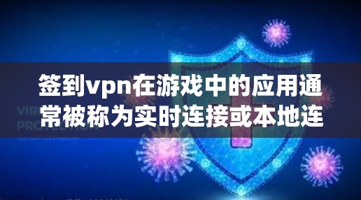 签到vpn在游戏中的应用通常被称为实时连接或本地连接。它是一种游戏内使用的技术，允许玩家在游戏内实时连接到服务器或与队友进行在线游戏，从而避免了与服务器的连接，保持了游戏的公平性和隐私性