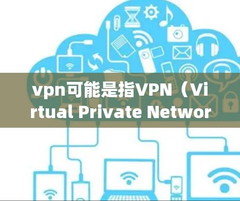 vpn可能是指VPN（Virtual Private Network）这是一种用于建立个人或组织内部网络的协议，通常用于加密通信、在线游戏等。VPN的存在是为了提供一个安全的网络环境