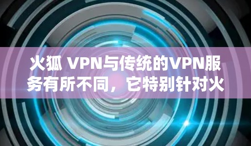 火狐 VPN与传统的VPN服务有所不同，它特别针对火狐草的特殊需求，提供了更加高效的交流工具。它可能还包含一些独特的功能，如音效、表情符号等，以增强与火狐草的互动体验