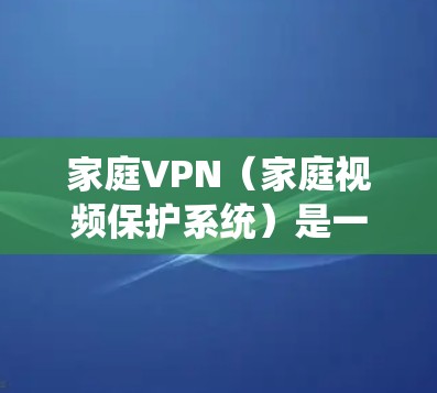 家庭VPN（家庭视频保护系统）是一种用于保护个人隐私和网络安全的软件工具，广泛应用于家庭、办公室和企业网络中。它通过加密传输视频文件，将用户的内容隐藏在公开的网络中，防止被未经授权的软件或程序获取