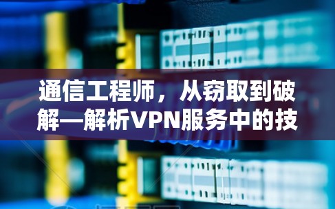 通信工程师，从窃取到破解—解析VPN服务中的技术挑战与解决方案