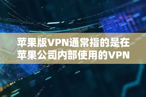 苹果版VPN通常指的是在苹果公司内部使用的VPN服务，这些服务主要针对苹果用户或苹果公司内部用户。苹果公司自己提供了一些 VPN 工具和解决方案，其中包括