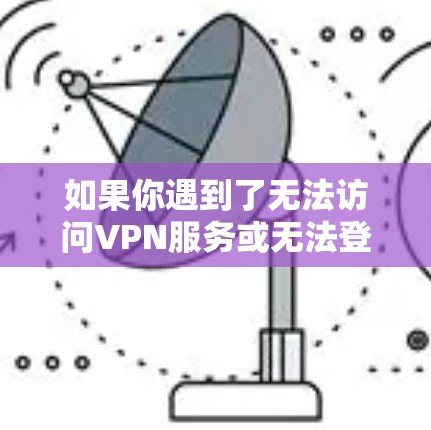 如果你遇到了无法访问VPN服务或无法登录的问题，以下是一些可能的解决方案和步骤