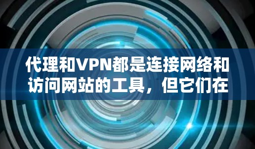 代理和VPN都是连接网络和访问网站的工具，但它们在功能和使用场景上有显著差异。以下是详细的总结