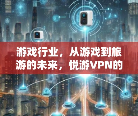 游戏行业，从游戏到旅游的未来，悦游VPN的市场机遇